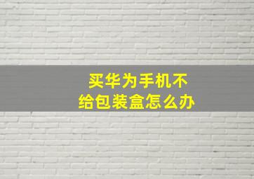 买华为手机不给包装盒怎么办