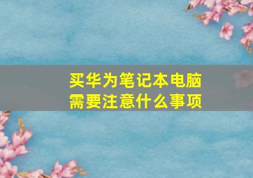 买华为笔记本电脑需要注意什么事项