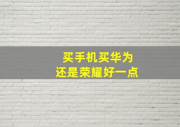 买手机买华为还是荣耀好一点