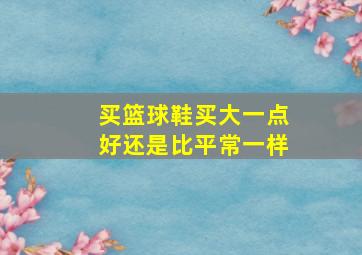 买篮球鞋买大一点好还是比平常一样