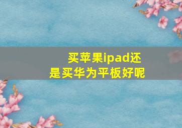 买苹果ipad还是买华为平板好呢