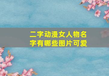 二字动漫女人物名字有哪些图片可爱