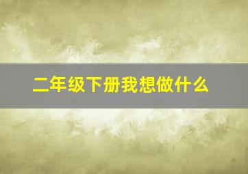 二年级下册我想做什么