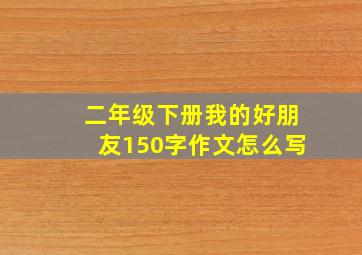 二年级下册我的好朋友150字作文怎么写