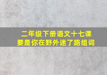 二年级下册语文十七课要是你在野外迷了路组词