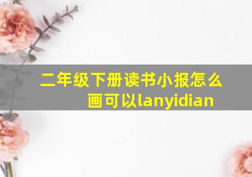 二年级下册读书小报怎么画可以lanyidian