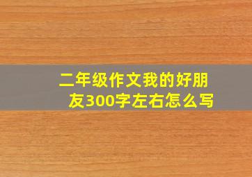 二年级作文我的好朋友300字左右怎么写