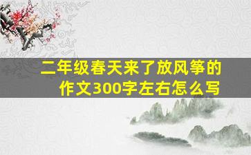 二年级春天来了放风筝的作文300字左右怎么写