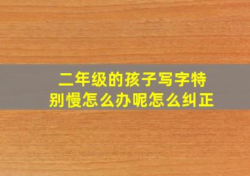 二年级的孩子写字特别慢怎么办呢怎么纠正