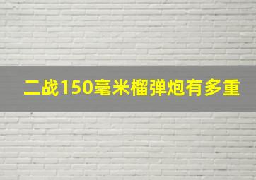 二战150毫米榴弹炮有多重