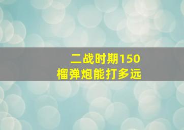 二战时期150榴弹炮能打多远