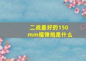 二战最好的150mm榴弹炮是什么