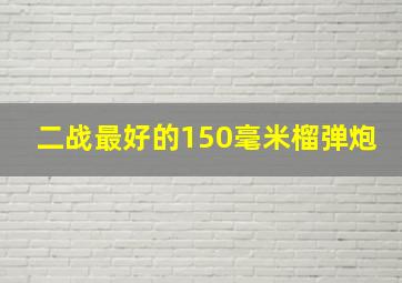 二战最好的150毫米榴弹炮