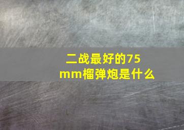 二战最好的75mm榴弹炮是什么