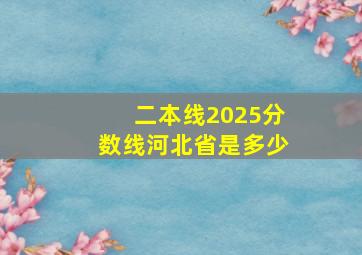 二本线2025分数线河北省是多少