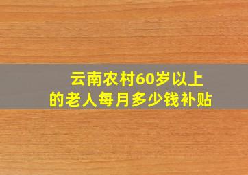 云南农村60岁以上的老人每月多少钱补贴