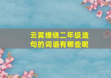 云雾缭绕二年级造句的词语有哪些呢