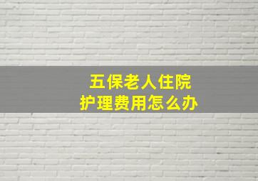 五保老人住院护理费用怎么办