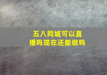 五八同城可以直播吗现在还能做吗