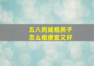 五八同城租房子怎么租便宜又好