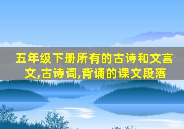 五年级下册所有的古诗和文言文,古诗词,背诵的课文段落