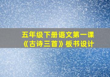 五年级下册语文第一课《古诗三首》板书设计