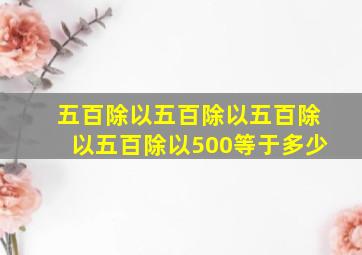 五百除以五百除以五百除以五百除以500等于多少