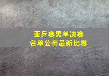 亚乒赛男单决赛名单公布最新比赛