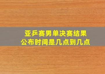 亚乒赛男单决赛结果公布时间是几点到几点