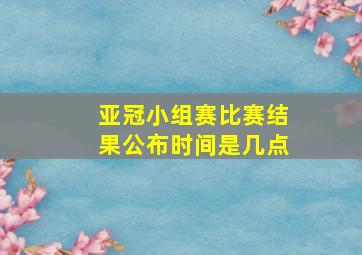 亚冠小组赛比赛结果公布时间是几点