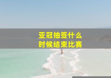 亚冠抽签什么时候结束比赛