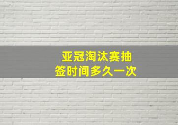 亚冠淘汰赛抽签时间多久一次