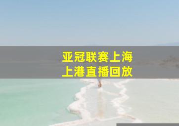 亚冠联赛上海上港直播回放