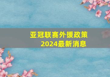 亚冠联赛外援政策2024最新消息