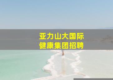 亚力山大国际健康集团招聘