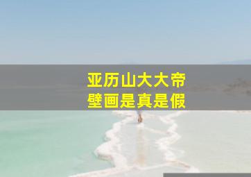 亚历山大大帝壁画是真是假