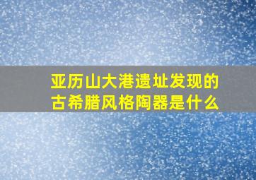 亚历山大港遗址发现的古希腊风格陶器是什么