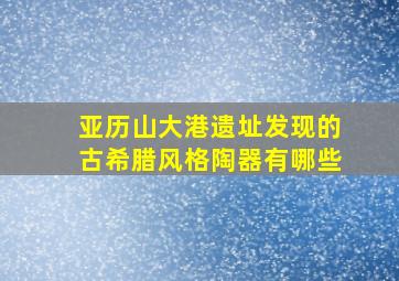 亚历山大港遗址发现的古希腊风格陶器有哪些