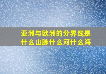 亚洲与欧洲的分界线是什么山脉什么河什么海