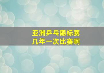 亚洲乒乓锦标赛几年一次比赛啊