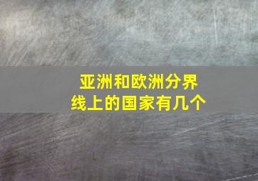 亚洲和欧洲分界线上的国家有几个