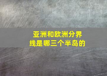 亚洲和欧洲分界线是哪三个半岛的