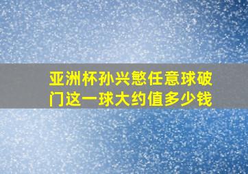 亚洲杯孙兴慜任意球破门这一球大约值多少钱