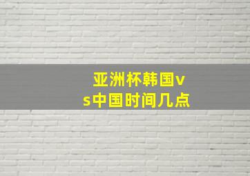 亚洲杯韩国vs中国时间几点