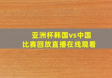 亚洲杯韩国vs中国比赛回放直播在线观看