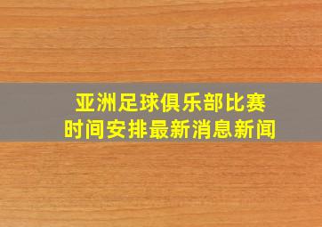 亚洲足球俱乐部比赛时间安排最新消息新闻