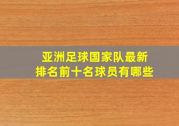 亚洲足球国家队最新排名前十名球员有哪些