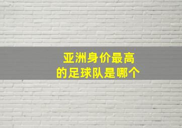 亚洲身价最高的足球队是哪个