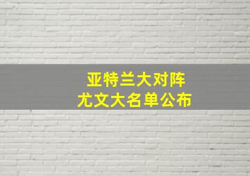 亚特兰大对阵尤文大名单公布