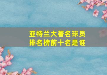 亚特兰大著名球员排名榜前十名是谁